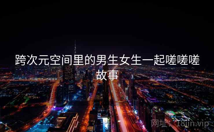 跨次元空间里的男生女生一起嗟嗟嗟故事